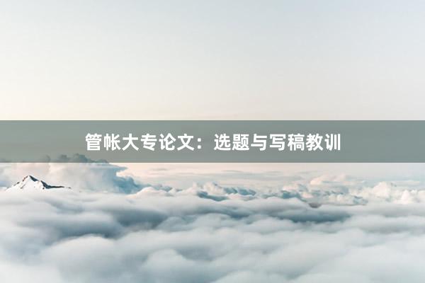 管帐大专论文：选题与写稿教训