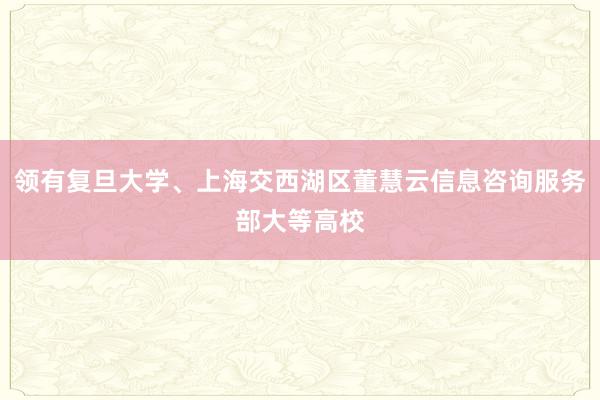 领有复旦大学、上海交西湖区董慧云信息咨询服务部大等高校