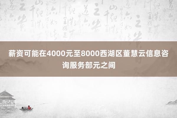薪资可能在4000元至8000西湖区董慧云信息咨询服务部元之间